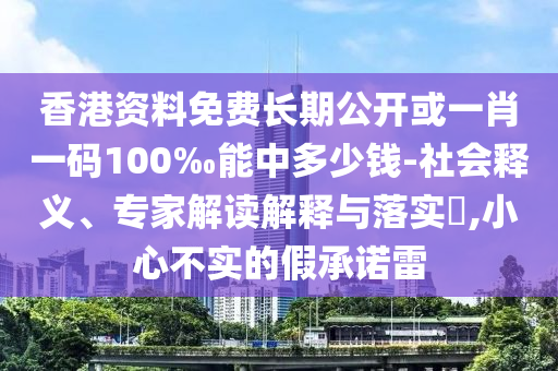 香港资料免费长期公开或一肖一码100‰能中多少钱-社会释义、专家解读解释与落实​,小心不实的假承诺雷